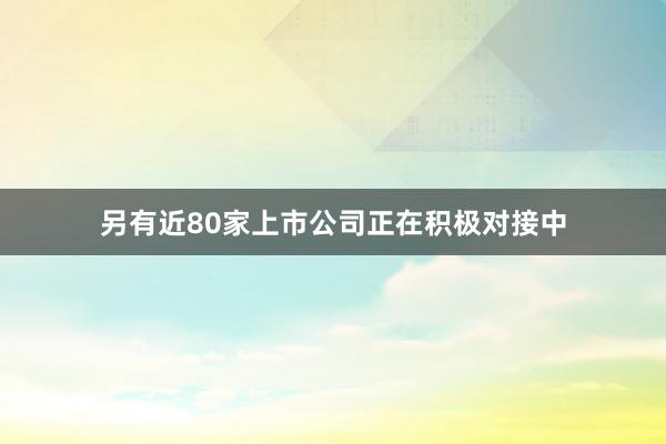 另有近80家上市公司正在积极对接中