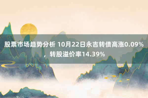 股票市场趋势分析 10月22日永吉转债高涨0.09%，转股溢价率14.39%