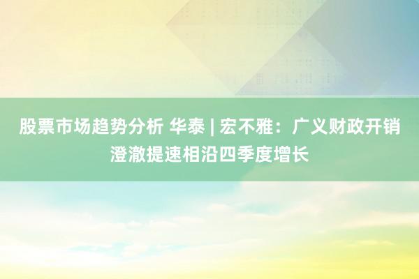 股票市场趋势分析 华泰 | 宏不雅：广义财政开销澄澈提速相沿四季度增长