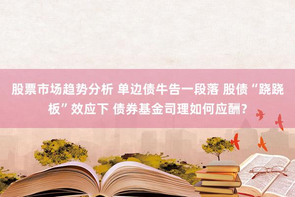 股票市场趋势分析 单边债牛告一段落 股债“跷跷板”效应下 债券基金司理如何应酬？