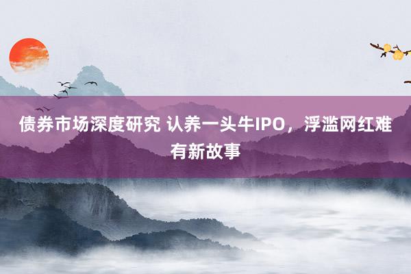 债券市场深度研究 认养一头牛IPO，浮滥网红难有新故事