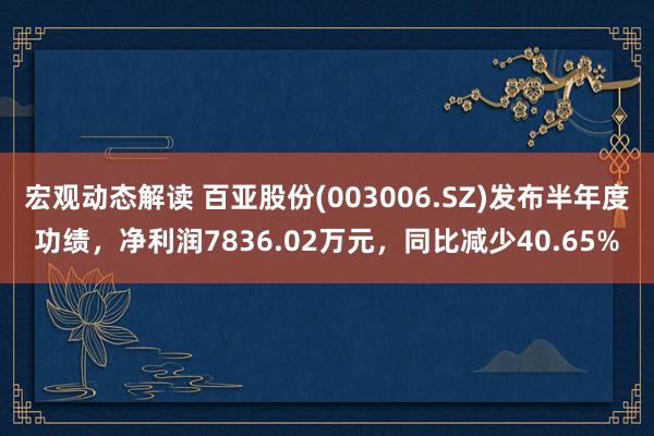 宏观动态解读 百亚股份(003006.SZ)发布半年度功绩，净利润7836.02万元，同比减少40.65%