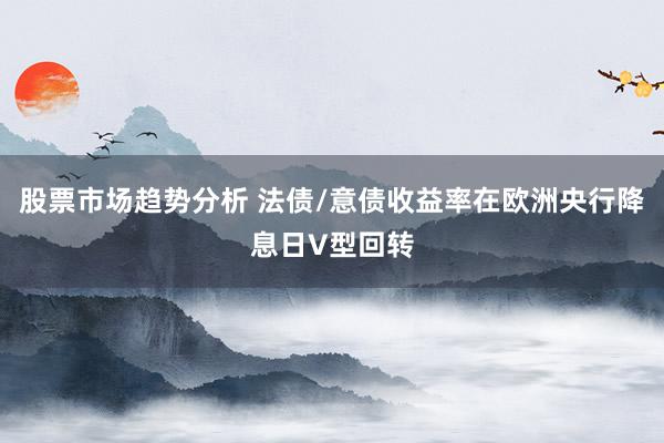 股票市场趋势分析 法债/意债收益率在欧洲央行降息日V型回转