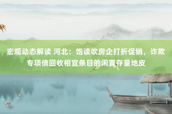 宏观动态解读 河北：饱读吹房企打折促销，诈欺专项债回收相宜条目的闲置存量地皮