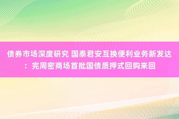 债券市场深度研究 国泰君安互换便利业务新发达：完周密商场首批国债质押式回购来回