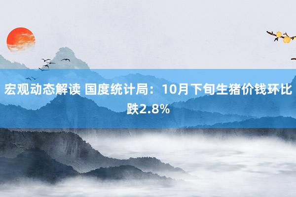 宏观动态解读 国度统计局：10月下旬生猪价钱环比跌2.8%