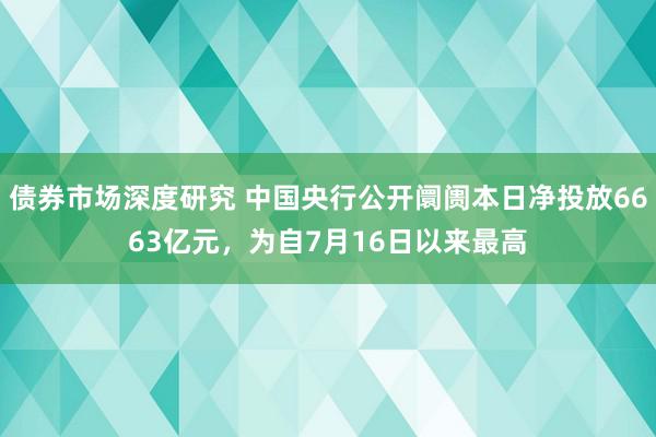 债券市场深度研究 中国央行公开阛阓本日净投放6663亿元，为自7月16日以来最高