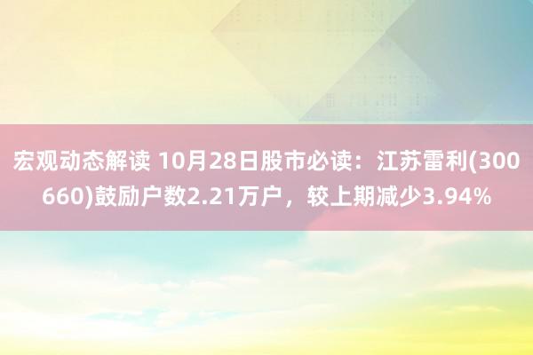 宏观动态解读 10月28日股市必读：江苏雷利(300660)鼓励户数2.21万户，较上期减少3.94%