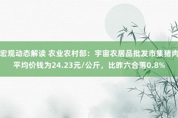 宏观动态解读 农业农村部：宇宙农居品批发市集猪肉平均价钱为24.23元/公斤，比昨六合落0.8%