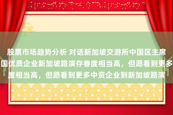 股票市场趋势分析 对话新加坡交游所中国区主席、董事总司理陈庆：中国优质企业新加坡路演存眷度相当高，但愿看到更多中资企业到新加坡路演