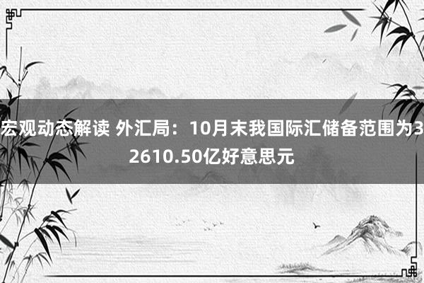 宏观动态解读 外汇局：10月末我国际汇储备范围为32610.50亿好意思元