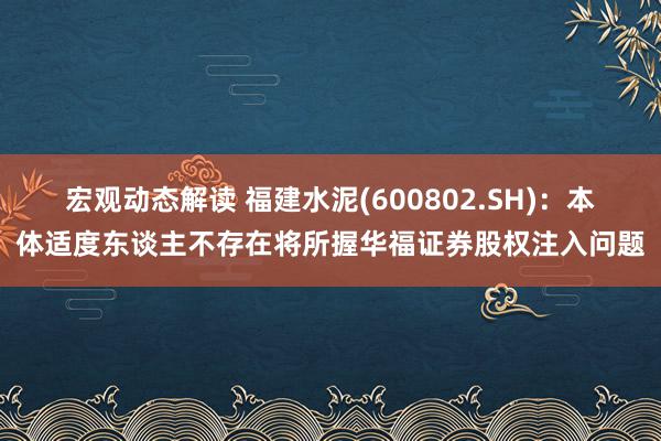 宏观动态解读 福建水泥(600802.SH)：本体适度东谈主不存在将所握华福证券股权注入问题