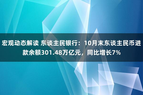 宏观动态解读 东谈主民银行：10月末东谈主民币进款余额301.48万亿元，同比增长7%