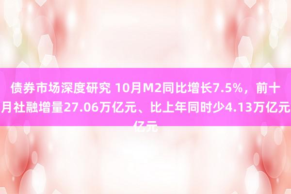 债券市场深度研究 10月M2同比增长7.5%，前十月社融增量27.06万亿元、比上年同时少4.13万亿元