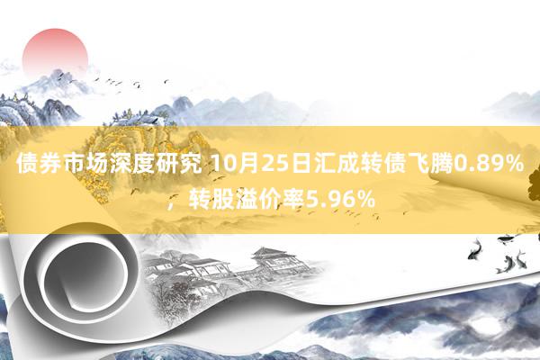 债券市场深度研究 10月25日汇成转债飞腾0.89%，转股溢价率5.96%