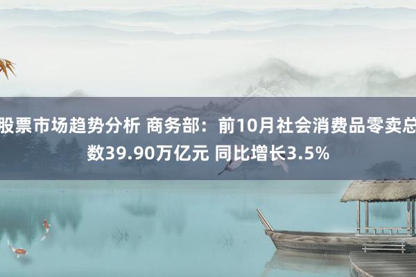 股票市场趋势分析 商务部：前10月社会消费品零卖总数39.90万亿元 同比增长3.5%