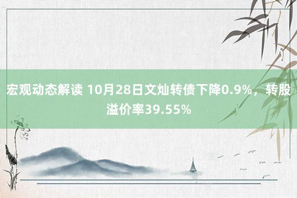 宏观动态解读 10月28日文灿转债下降0.9%，转股溢价率39.55%