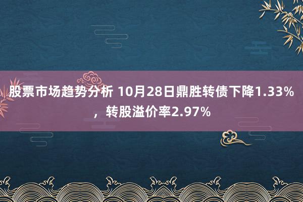 股票市场趋势分析 10月28日鼎胜转债下降1.33%，转股溢价率2.97%