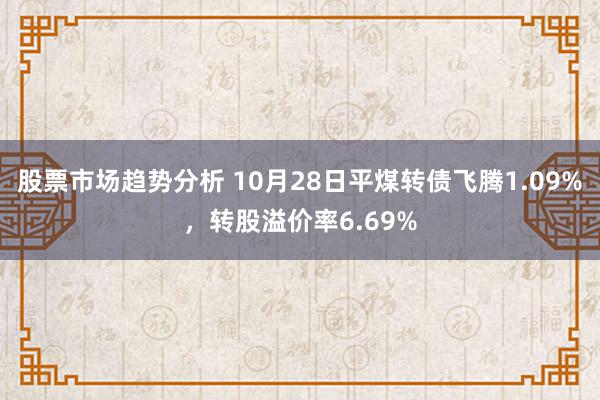 股票市场趋势分析 10月28日平煤转债飞腾1.09%，转股溢价率6.69%