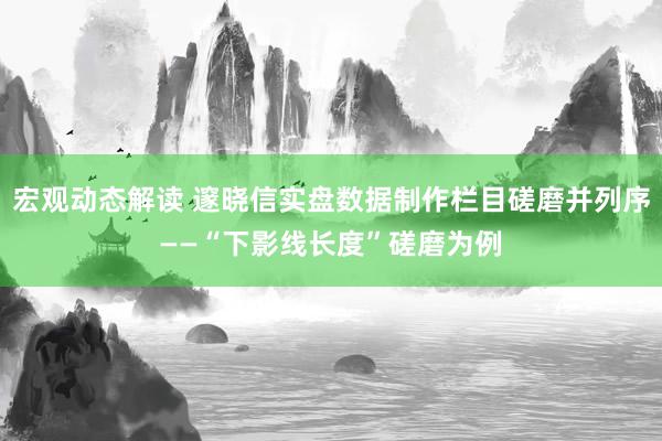 宏观动态解读 邃晓信实盘数据制作栏目磋磨并列序——“下影线长度”磋磨为例