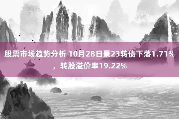 股票市场趋势分析 10月28日景23转债下落1.71%，转股溢价率19.22%