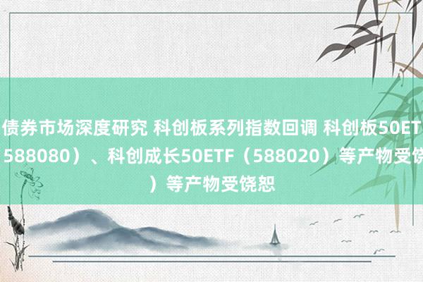 债券市场深度研究 科创板系列指数回调 科创板50ETF（588080）、科创成长50ETF（588020）等产物受饶恕