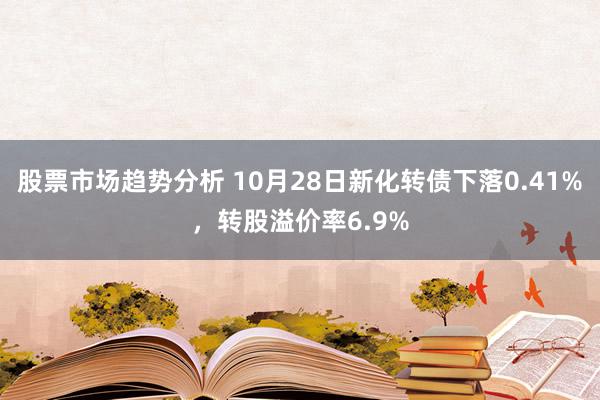 股票市场趋势分析 10月28日新化转债下落0.41%，转股溢价率6.9%