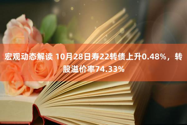 宏观动态解读 10月28日寿22转债上升0.48%，转股溢价率74.33%