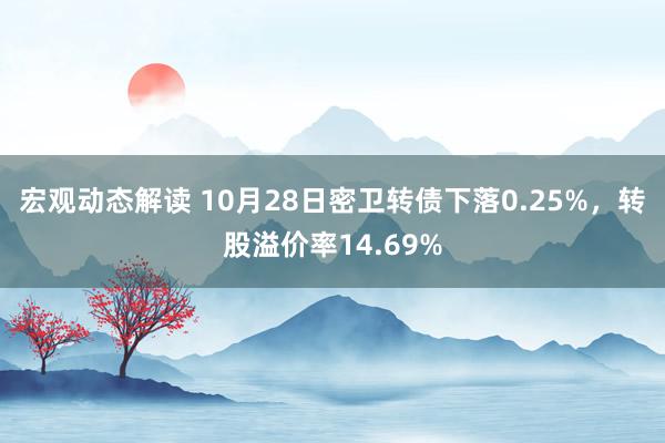 宏观动态解读 10月28日密卫转债下落0.25%，转股溢价率14.69%