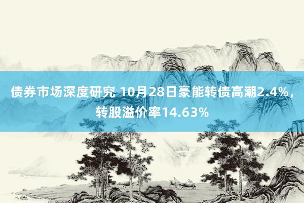 债券市场深度研究 10月28日豪能转债高潮2.4%，转股溢价率14.63%