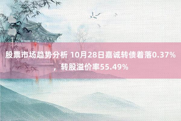 股票市场趋势分析 10月28日嘉诚转债着落0.37%，转股溢价率55.49%