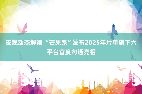 宏观动态解读 “芒果系”发布2025年片单旗下六平台首度勾通亮相