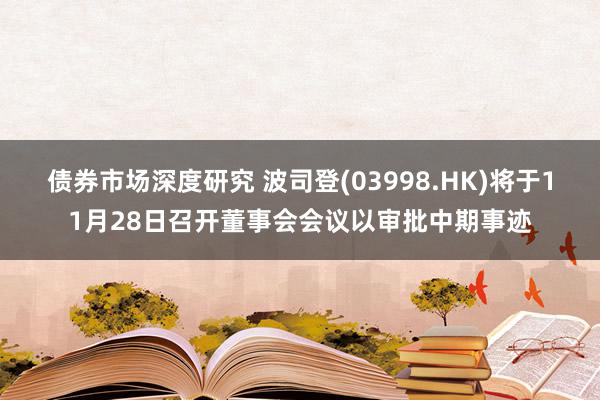 债券市场深度研究 波司登(03998.HK)将于11月28日召开董事会会议以审批中期事迹