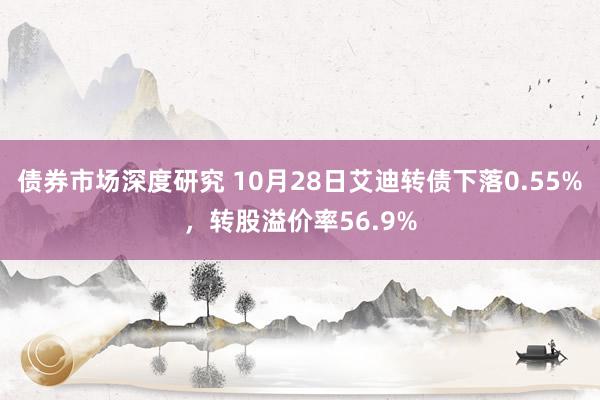 债券市场深度研究 10月28日艾迪转债下落0.55%，转股溢价率56.9%