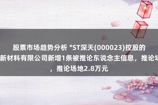 股票市场趋势分析 *ST深天(000023)控股的深圳市世界新材料有限公司新增1条被推论东说念主信息，推论场地2.8万元