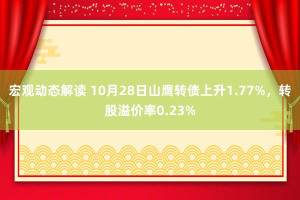 宏观动态解读 10月28日山鹰转债上升1.77%，转股溢价率0.23%