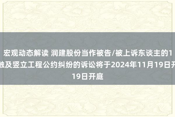 宏观动态解读 润建股份当作被告/被上诉东谈主的1起触及竖立工程公约纠纷的诉讼将于2024年11月19日开庭