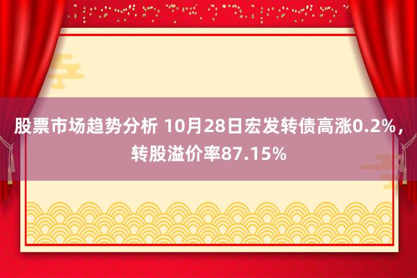 股票市场趋势分析 10月28日宏发转债高涨0.2%，转股溢价率87.15%