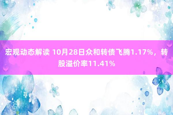 宏观动态解读 10月28日众和转债飞腾1.17%，转股溢价率11.41%