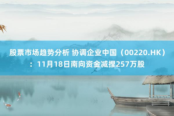 股票市场趋势分析 协调企业中国（00220.HK）：11月18日南向资金减捏257万股