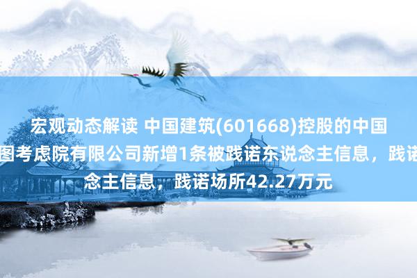 宏观动态解读 中国建筑(601668)控股的中国建筑西南勘探贪图考虑院有限公司新增1条被践诺东说念主信息，践诺场所42.27万元