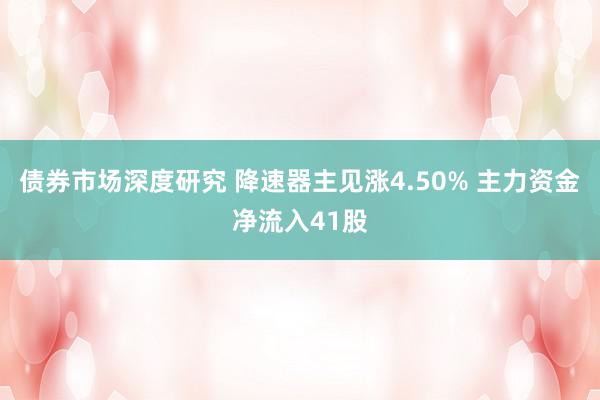 债券市场深度研究 降速器主见涨4.50% 主力资金净流入41股