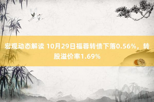 宏观动态解读 10月29日福蓉转债下落0.56%，转股溢价率1.69%