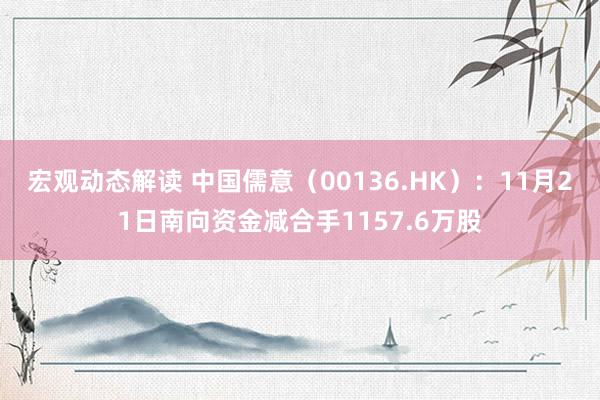 宏观动态解读 中国儒意（00136.HK）：11月21日南向资金减合手1157.6万股