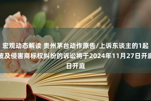 宏观动态解读 贵州茅台动作原告/上诉东谈主的1起波及侵害商标权纠纷的诉讼将于2024年11月27日开庭