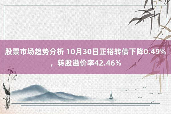 股票市场趋势分析 10月30日正裕转债下降0.49%，转股溢价率42.46%