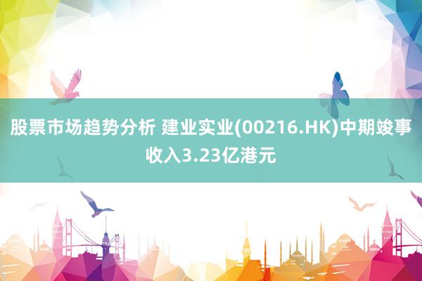 股票市场趋势分析 建业实业(00216.HK)中期竣事收入3.23亿港元