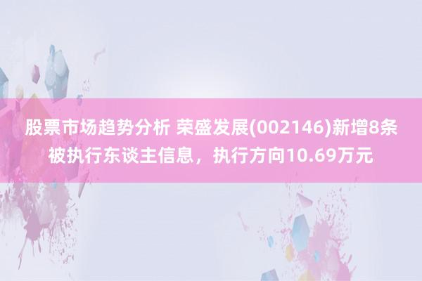 股票市场趋势分析 荣盛发展(002146)新增8条被执行东谈主信息，执行方向10.69万元