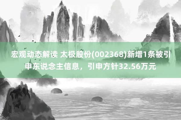 宏观动态解读 太极股份(002368)新增1条被引申东说念主信息，引申方针32.56万元