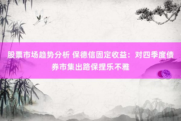 股票市场趋势分析 保德信固定收益：对四季度债券市集出路保捏乐不雅